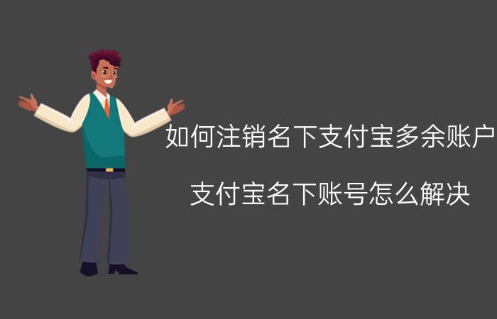 如何注销名下支付宝多余账户 支付宝名下账号怎么解决？